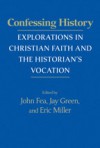 Confessing History: Explorations in Christian Faith and the Historian's Vocation - John Fea, Jay Green, Eric Miller