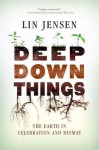 Deep Down Things: The Earth in Celebration and Dismay - Lin Jensen