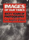 Images of Our Times: Sixty Years of Photography From the Los Angeles Times - Los Angeles Times, William F. Thomas, Robert Morton, Angela Rinaldi