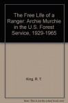 The Free Life of a Ranger: Archie Murchie in the U.S. Forest Service, 1929-1965 - R.T. King