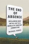 The End of Absence: Reclaiming What We�ve Lost in a World of Constant Connection - Michael Harris
