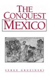 Conquest of Mexico, The: Westernization of Indian Societies from the 16th to the 18th Century - Serge Gruzinski