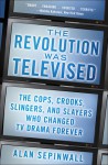 The Revolution Was Televised: The Cops, Crooks, Slingers, and Slayers Who Change - Alan Sepinwall