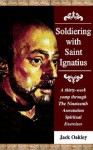 Soldiering with Saint Ignatius, a Thirty-Week Yomp Throuth the Nineteenth Annotation Spiritual Exercises - Jack Oakley
