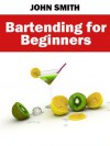 Bartending for Beginners - John Smith