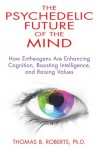 The Psychedelic Future of the Mind: How Entheogens Are Enhancing Cognition, Boosting Intelligence, and Raising Values - Thomas B. Roberts