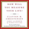 How Will You Measure Your Life? (Audio) - Clayton M. Christensen, James Allworth, Karen Dillon, Jeff Woodman