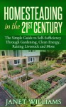 Homesteading in the 21st Century: The Simple Guide to Self-Sufficiency Through Gardening, Clean Energy, Raising Livestock and More (Homesteading Guidebooks) - Janet Williams