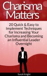 Charisma Matters: 20 Quick & Easy to Implement Techniques for Increasing Your Charisma and Becoming an Influential Leader Overnight - Sarah Knight