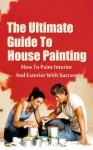 The Ultimate Guide To House Painting: How To Paint Interior And Exterior With Success - Kevin Walker