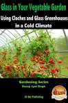 Glass in Your Vegetable Garden - Using Cloches and Glass Greenhouses in a Cold Climate (Gardening Series Book 15) - Dueep Jyot Singh, John Davidson, Mendon Cottage Books
