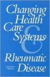 Changing Health Care Systems and Rheumatic Disease - Committee on Changing Health Care System, Institute of Medicine, Jeremiah A. Barondess, Committee on Changing Health Care System