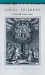 Local Religion in Sixteenth-Century Spain - William A. Christian Jr.