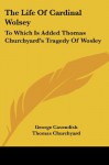 The Life Of Cardinal Wolsey: To Which Is Added Thomas Churchyard's Tragedy Of Wosley - George Cavendish, Thomas Churchyard, Henry Morley