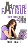 Adrenal Fatigue: How To Conquer Adrenal Fatigue (Chronic Fatigue, Adrenal Fatigue, Fatigue, Adrenal Diet, Adrenal Burnout, Hormone Reset, Fatigue Syndrome) - Scott James