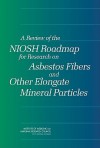 A Review of the Niosh Roadmap for Research on Asbestos Fibers and Other Elongate Mineral Particles - Committee for the Review of the Niosh Re, Institute of Medicine, National Research Council, Catharyn T. Liverman, Alan R. Nelson, Elizabeth A. Eide, Eileen Abt