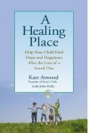 A Healing Place: Help Your Child Find Hope and Happiness After the Loss of aLoved One - Kate Atwood, John Kelly