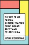 The Life of Kit Carson: Hunter, Trapper, Guide, Indian Agent and Colonel U.S.A. - Edward Sylvester Ellis