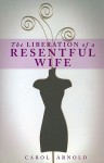 The Liberation of a Resentful Wife - Carol Arnold