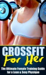 CrossFit For Her: The Ultimate Female Training Guide for a Lean & Sexy Physique - Scott James