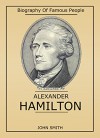 Biography Of Famous People: Alexander Hamilton - John Smith