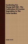 Gardening for Young and Old: The Cultivation of Garden Vegetables in the Farm Garden - Joseph Harris