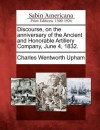 Discourse, on the Anniversary of the Ancient and Honorable Artillery Company, June 4, 1832. - Charles Wentworth Upham