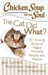 Chicken Soup for the Soul: The Cat Did What?: 101 Amazing Stories of Magical Moments, Miracles, and... Mischief - Jack Canfield, Mark Victor Hansen, Amy Newmark