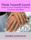 Think Yourself Loved; Learn to Love Yourself So Others Can Love You More - Debbie Johnson
