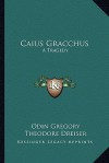 Caius Gracchus: A Tragedy - Odin Gregory, Theodore Dreiser