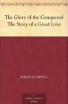 The Glory of the Conquered The Story of a Great Love - Susan Glaspell