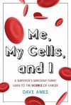 Me, My Cells and I: A Survivor's Seriously Funny Guide to the Science of Cancer - Dave Ames