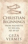 Christian Beginnings: From Nazareth to Nicaea, AD 30-325 - Géza Vermès