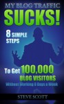 My Blog Traffic Sucks! 8 Simple Steps to Get 100,000 Blog Visitors without Working 8 Days a Week - Steve Scott