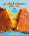 Grilled Cheese, Please!: 50 Scrumptiously Cheesy Recipes - Laura Werlin