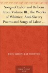 Songs of Labor and Reform From Volume III., the Works of Whittier: Anti-Slavery Poems and Songs of Labor and Reform - John Greenleaf Whittier