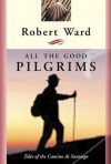 All the Good Pilgrims: Tales of the Camino de Santiago - Robert Ward