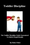 Toddler Discipline (The Toddler Discipline Guide Guaranteed To Deliver Rapid Results) - Helen Fisher