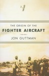 The Origin of the Fighter Aircraft - Jon Guttman