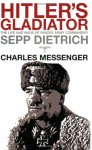 Hitler's Gladiator: The Life and Wars of Panzer Army Commander Sepp Dietrich - Charles Messenger