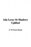 Iola Leroy or Shadows Uplifted - Frances Ellen Watkins Harper