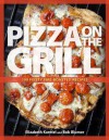 Pizza on the Grill: 100 Feisty Fire-Roasted Recipes for Pizza & More - Elizabeth Karmel, Bob Blumer