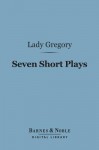 Seven Short Plays (Barnes & Noble Digital Library) - Isabella Augusta Persse (Lady Gregory)