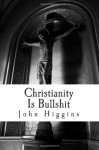 Christianity Is Bullshit (The Bullshit Series) (Volume 1) - John Higgins