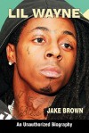 Lil Wayne: An Unauthorized Biography - Jake Brown