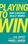 Playing to Win: How Strategy Really Works - A.G. Lafley, Roger L. Martin