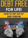 Debt Free For Life! - How To Get Out Of Debt Forever (Finances, Debt Free, Money Management) - John Dunn