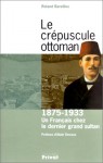 Le Crépuscule Ottoman: 1875 1933, Un Français Chez Le Dernier Grand Sultan - Roland Bareilles, Alain Decaux