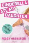 Cinderella Ate My Daughter: Dispatches from the Front Lines of the New Girlie-Girl Culture - Peggy Orenstein