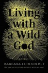 Living with a Wild God: A Nonbeliever's Search for the Truth about Everything - Barbara Ehrenreich